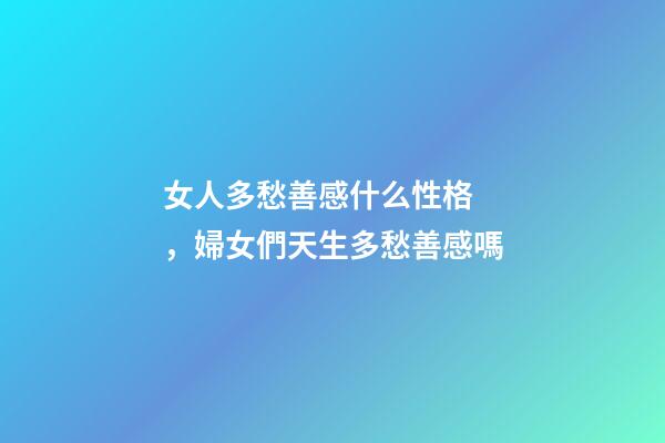 女人多愁善感什么性格，婦女們天生多愁善感嗎